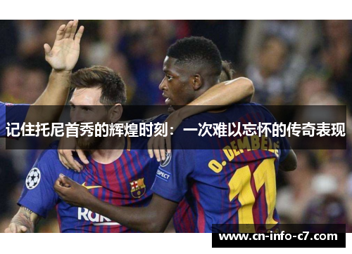 记住托尼首秀的辉煌时刻：一次难以忘怀的传奇表现