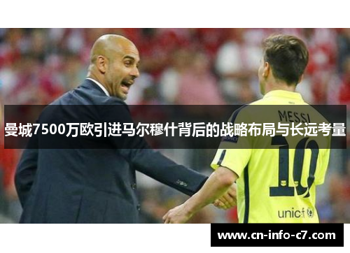 曼城7500万欧引进马尔穆什背后的战略布局与长远考量