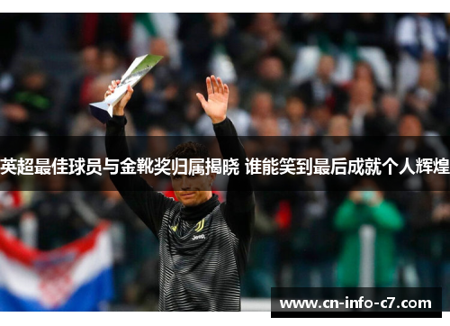 英超最佳球员与金靴奖归属揭晓 谁能笑到最后成就个人辉煌