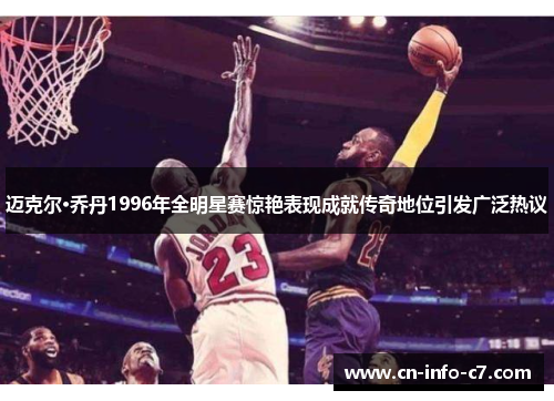 迈克尔·乔丹1996年全明星赛惊艳表现成就传奇地位引发广泛热议 迈克尔·乔丹1996年全明星赛惊艳表现成就传奇地位引发广泛热议