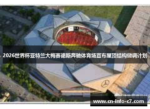 2026世界杯亚特兰大梅赛德斯奔驰体育场宣布屋顶结构微调计划 2026世界杯亚特兰大梅赛德斯奔驰体育场宣布屋顶结构微调计划