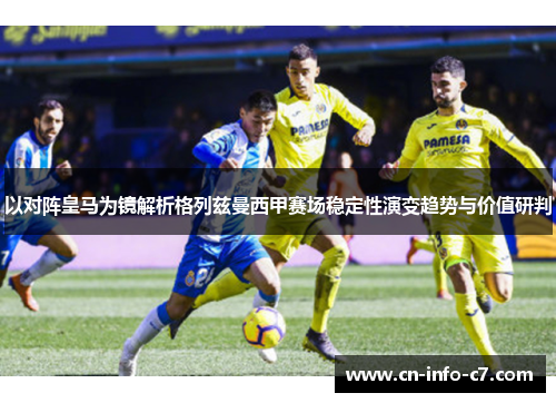以对阵皇马为镜解析格列兹曼西甲赛场稳定性演变趋势与价值研判 以对阵皇马为镜解析格列兹曼西甲赛场稳定性演变趋势与价值研判