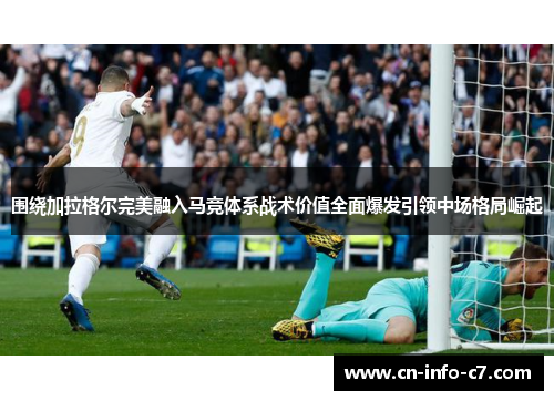 围绕加拉格尔完美融入马竞体系战术价值全面爆发引领中场格局崛起 围绕加拉格尔完美融入马竞体系战术价值全面爆发引领中场格局崛起