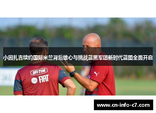 小因扎吉续约国际米兰背后雄心与挑战蓝黑军团新时代蓝图全面开启 小因扎吉续约国际米兰背后雄心与挑战蓝黑军团新时代蓝图全面开启