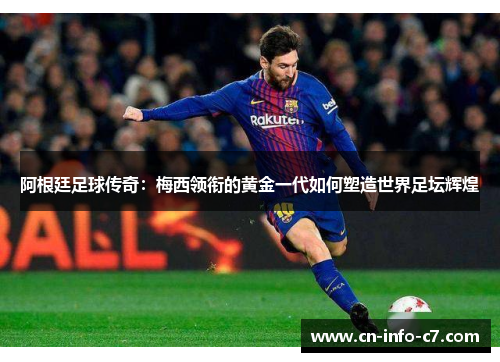 阿根廷足球传奇：梅西领衔的黄金一代如何塑造世界足坛辉煌