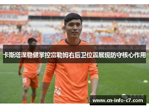 卡斯塔涅稳健掌控富勒姆右后卫位置展现防守核心作用 卡斯塔涅稳健掌控富勒姆右后卫位置展现防守核心作用