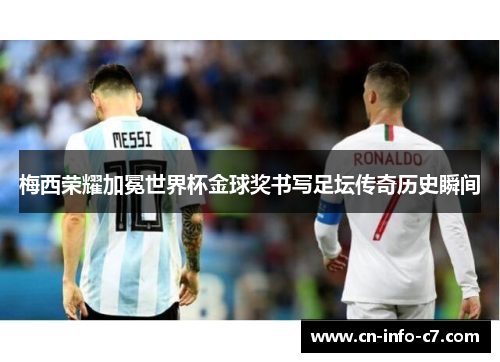 梅西荣耀加冕世界杯金球奖书写足坛传奇历史瞬间 梅西荣耀加冕世界杯金球奖书写足坛传奇历史瞬间